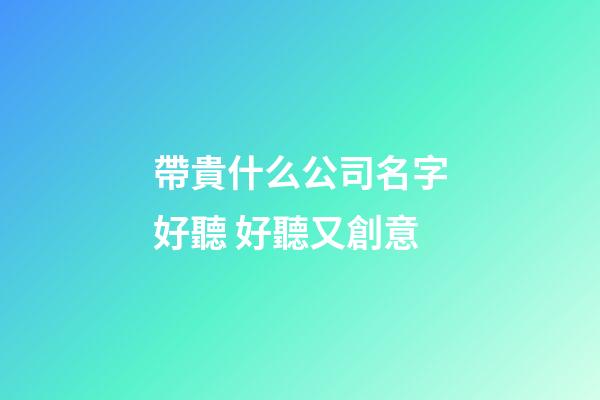 帶貴什么公司名字好聽 好聽又創意-第1張-公司起名-玄機派